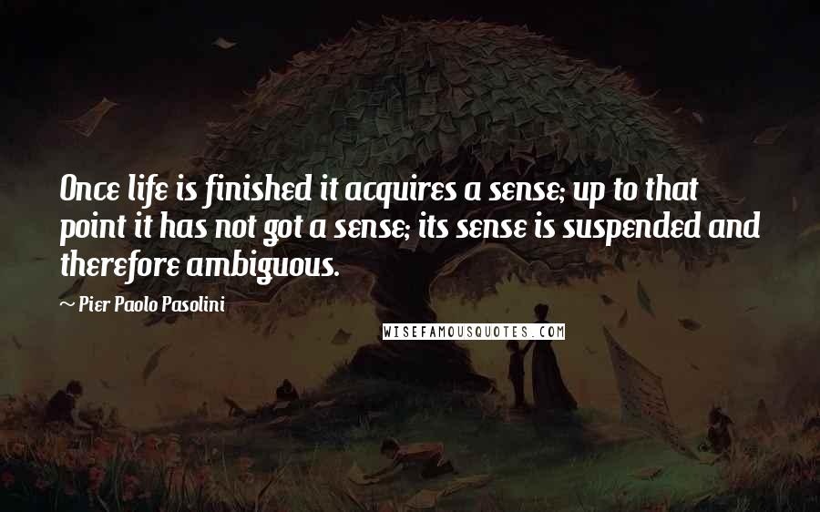 Pier Paolo Pasolini Quotes: Once life is finished it acquires a sense; up to that point it has not got a sense; its sense is suspended and therefore ambiguous.
