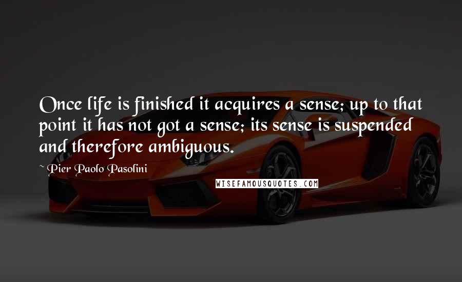 Pier Paolo Pasolini Quotes: Once life is finished it acquires a sense; up to that point it has not got a sense; its sense is suspended and therefore ambiguous.