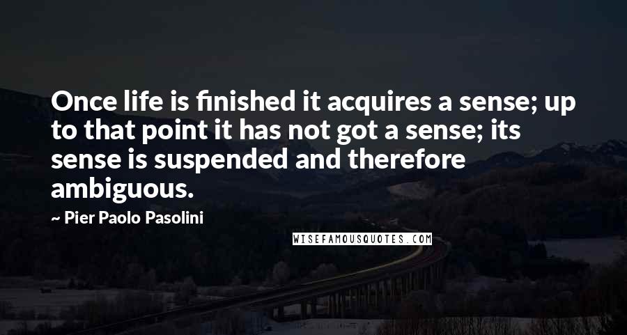 Pier Paolo Pasolini Quotes: Once life is finished it acquires a sense; up to that point it has not got a sense; its sense is suspended and therefore ambiguous.