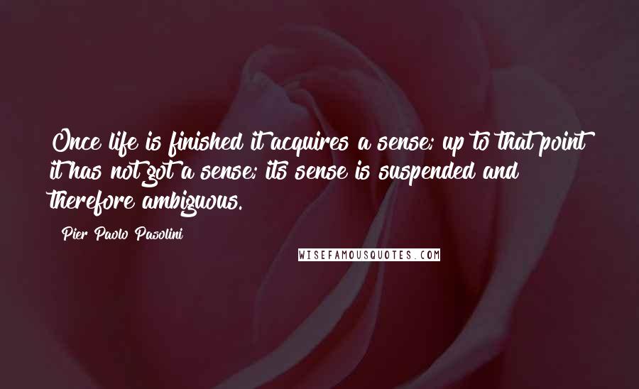 Pier Paolo Pasolini Quotes: Once life is finished it acquires a sense; up to that point it has not got a sense; its sense is suspended and therefore ambiguous.