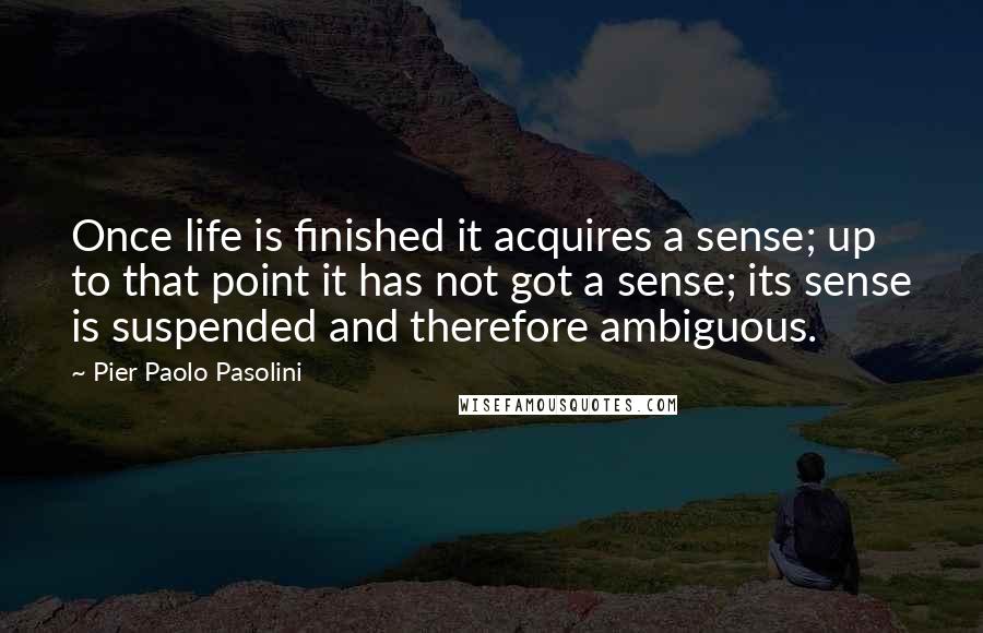 Pier Paolo Pasolini Quotes: Once life is finished it acquires a sense; up to that point it has not got a sense; its sense is suspended and therefore ambiguous.