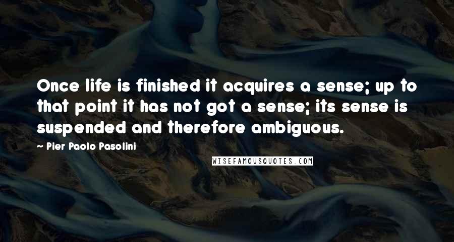 Pier Paolo Pasolini Quotes: Once life is finished it acquires a sense; up to that point it has not got a sense; its sense is suspended and therefore ambiguous.