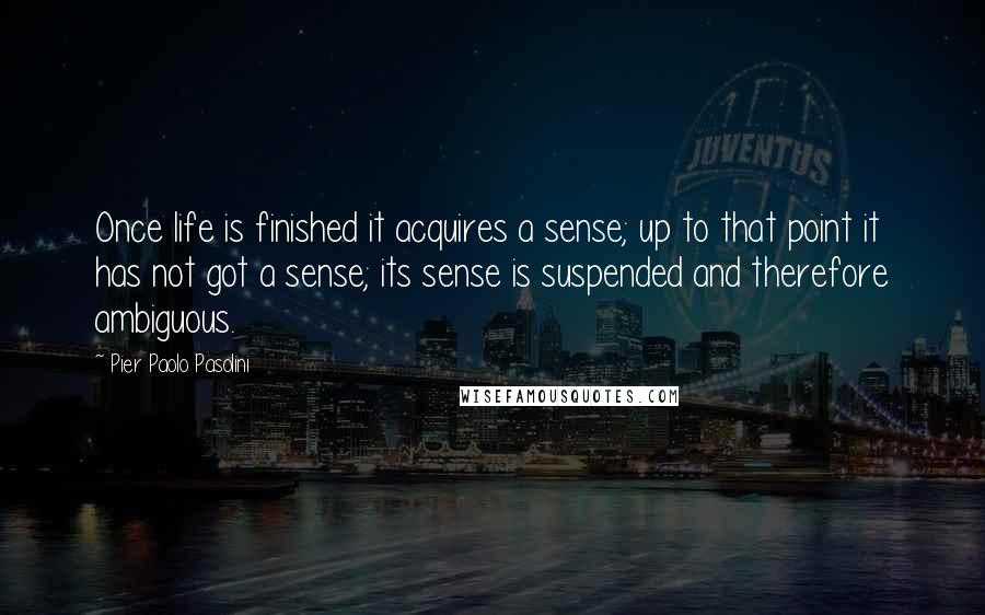 Pier Paolo Pasolini Quotes: Once life is finished it acquires a sense; up to that point it has not got a sense; its sense is suspended and therefore ambiguous.