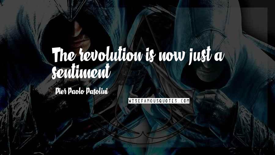 Pier Paolo Pasolini Quotes: The revolution is now just a sentiment.