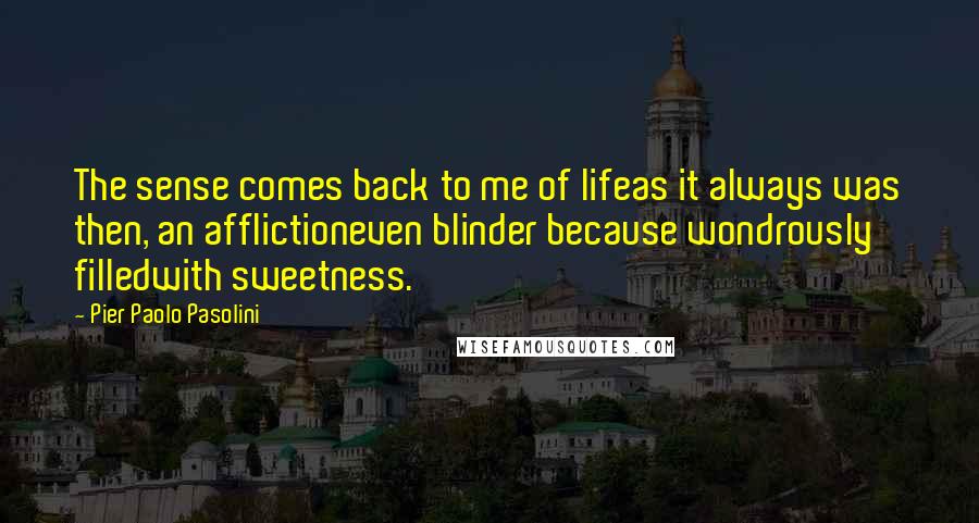 Pier Paolo Pasolini Quotes: The sense comes back to me of lifeas it always was then, an afflictioneven blinder because wondrously filledwith sweetness.