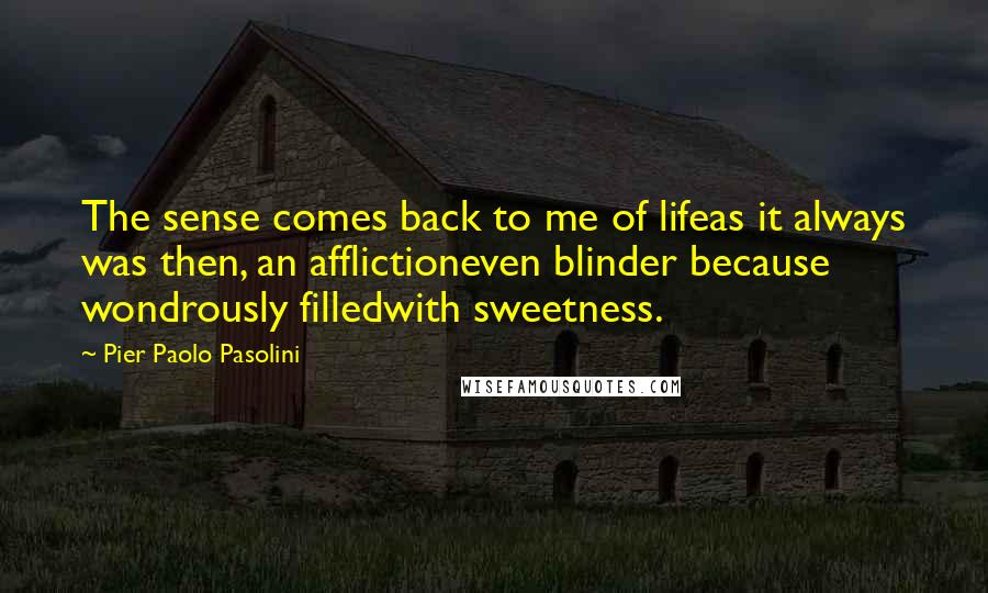 Pier Paolo Pasolini Quotes: The sense comes back to me of lifeas it always was then, an afflictioneven blinder because wondrously filledwith sweetness.