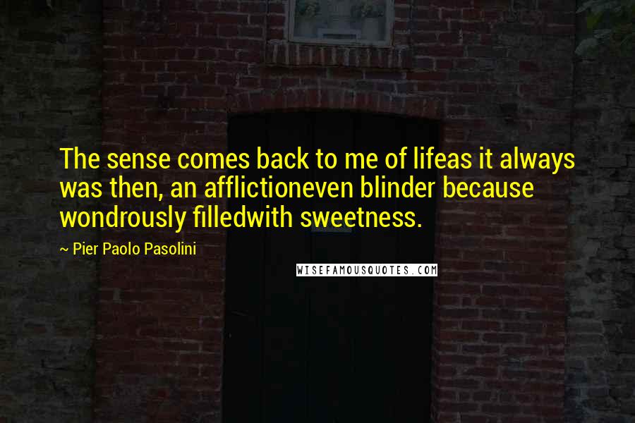 Pier Paolo Pasolini Quotes: The sense comes back to me of lifeas it always was then, an afflictioneven blinder because wondrously filledwith sweetness.