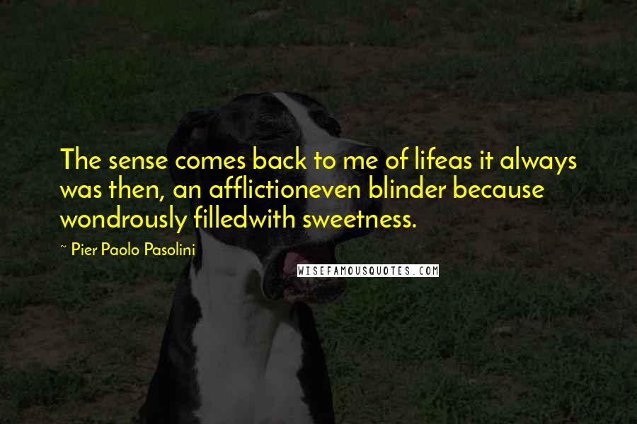 Pier Paolo Pasolini Quotes: The sense comes back to me of lifeas it always was then, an afflictioneven blinder because wondrously filledwith sweetness.