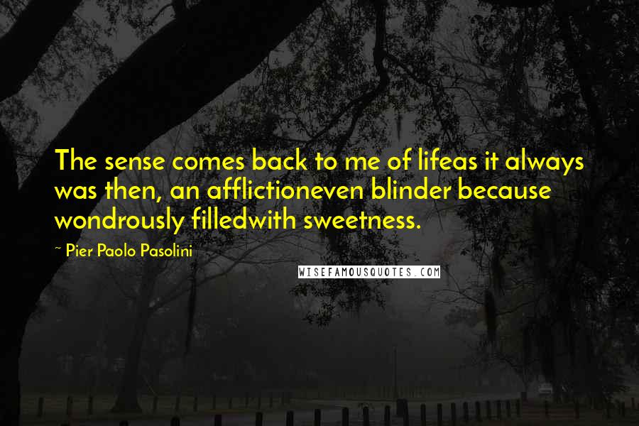 Pier Paolo Pasolini Quotes: The sense comes back to me of lifeas it always was then, an afflictioneven blinder because wondrously filledwith sweetness.