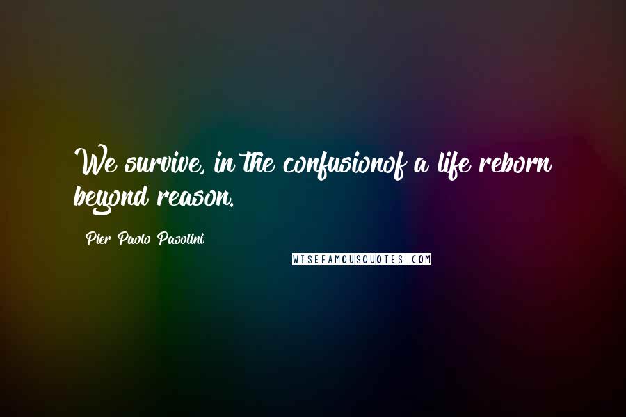 Pier Paolo Pasolini Quotes: We survive, in the confusionof a life reborn beyond reason.