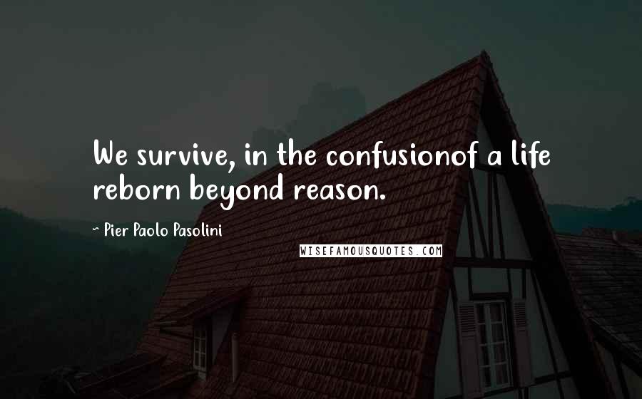 Pier Paolo Pasolini Quotes: We survive, in the confusionof a life reborn beyond reason.