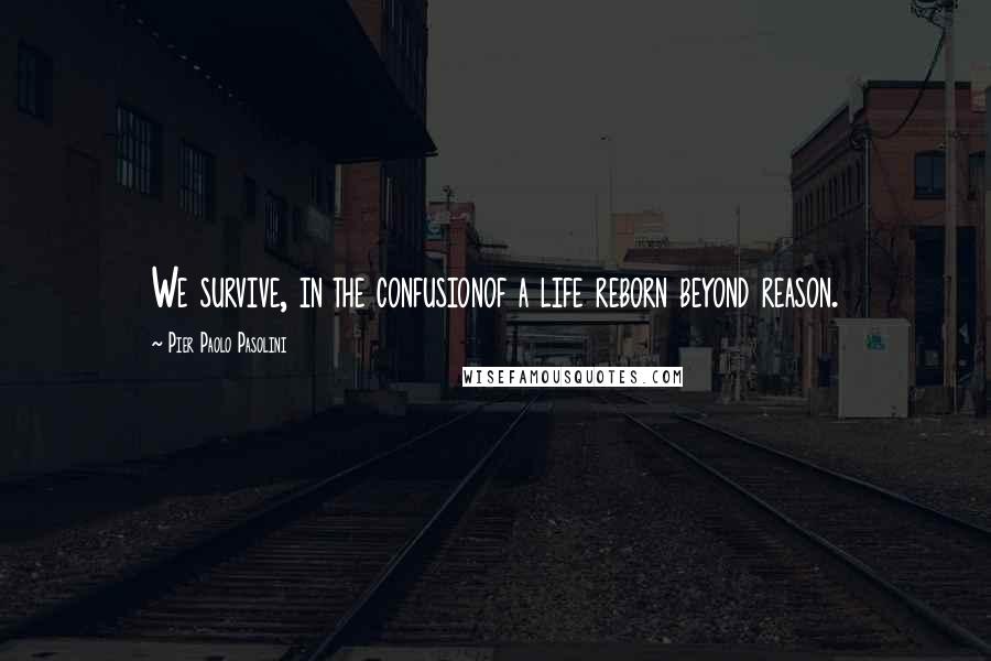 Pier Paolo Pasolini Quotes: We survive, in the confusionof a life reborn beyond reason.