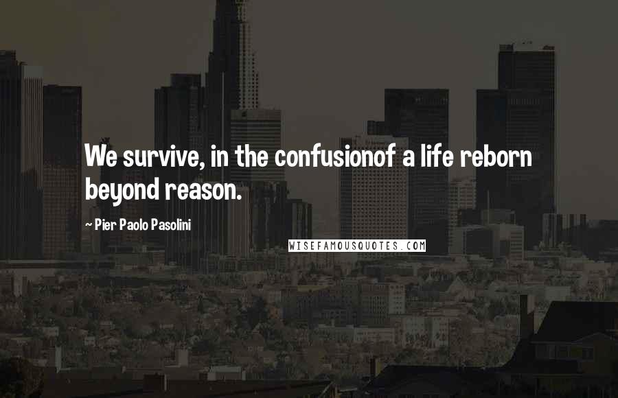 Pier Paolo Pasolini Quotes: We survive, in the confusionof a life reborn beyond reason.