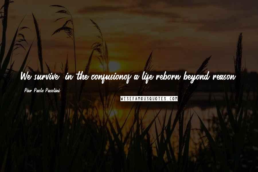 Pier Paolo Pasolini Quotes: We survive, in the confusionof a life reborn beyond reason.