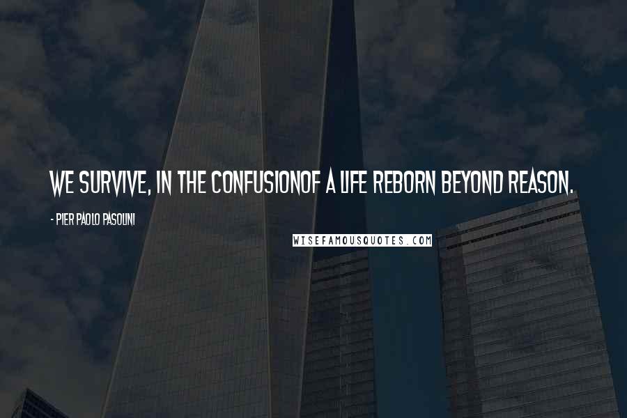 Pier Paolo Pasolini Quotes: We survive, in the confusionof a life reborn beyond reason.