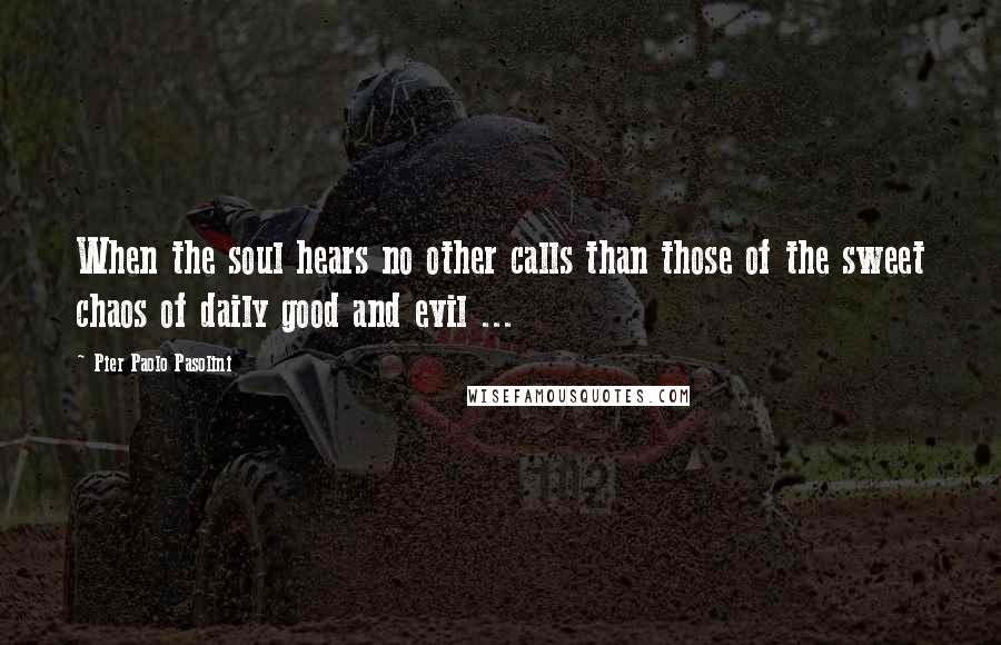 Pier Paolo Pasolini Quotes: When the soul hears no other calls than those of the sweet chaos of daily good and evil ...