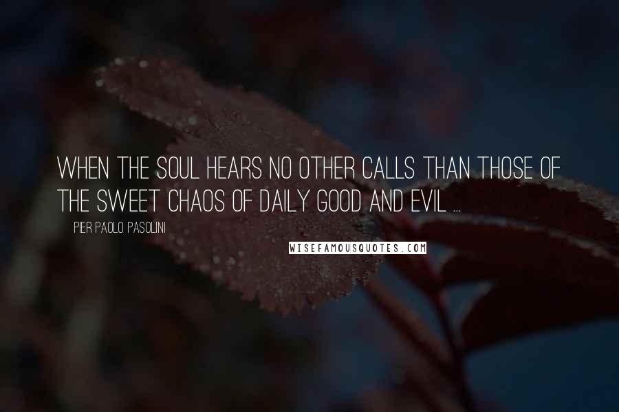 Pier Paolo Pasolini Quotes: When the soul hears no other calls than those of the sweet chaos of daily good and evil ...