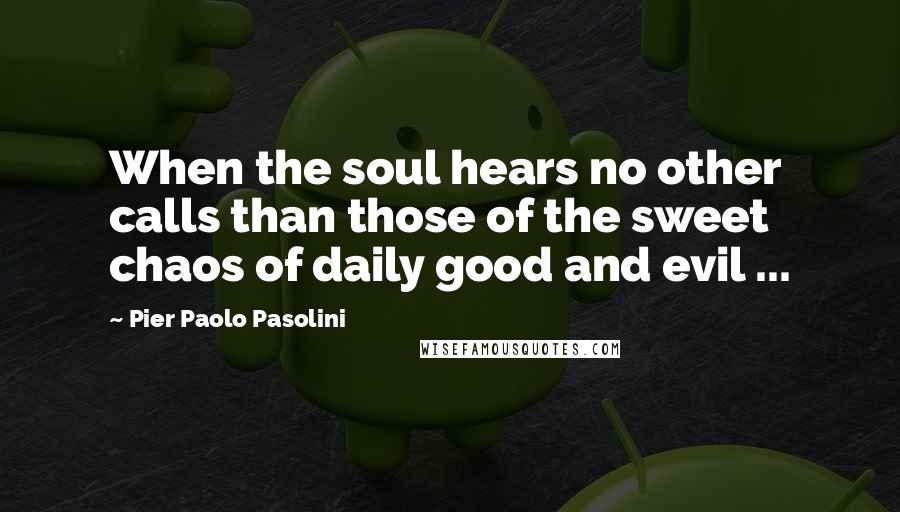Pier Paolo Pasolini Quotes: When the soul hears no other calls than those of the sweet chaos of daily good and evil ...