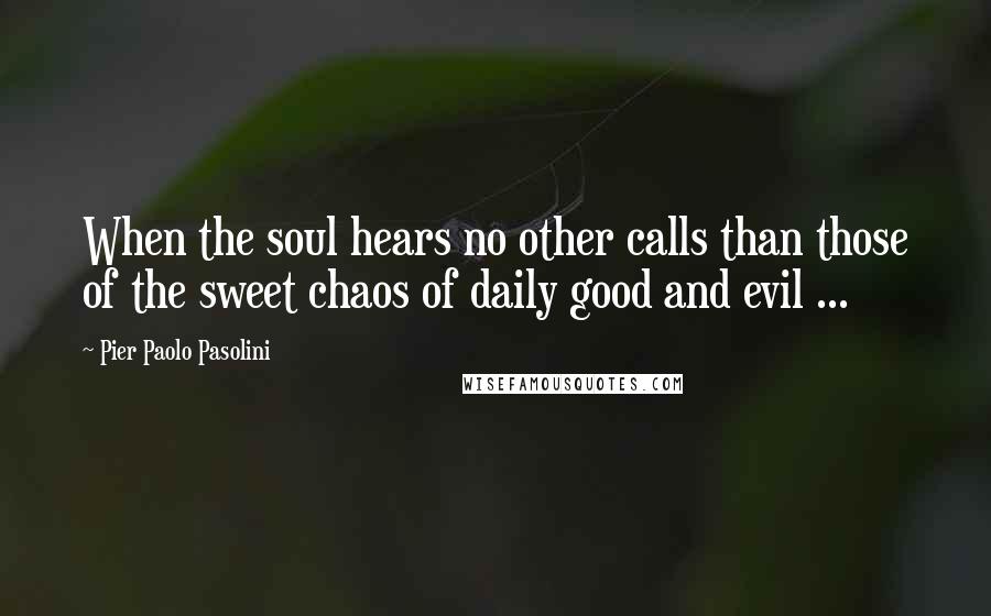 Pier Paolo Pasolini Quotes: When the soul hears no other calls than those of the sweet chaos of daily good and evil ...