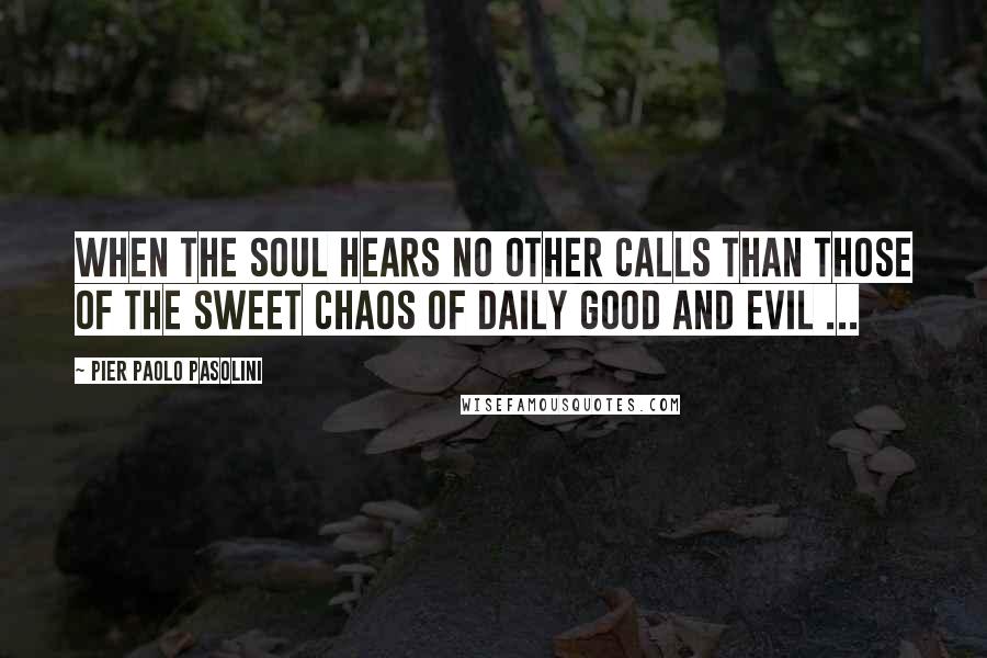 Pier Paolo Pasolini Quotes: When the soul hears no other calls than those of the sweet chaos of daily good and evil ...