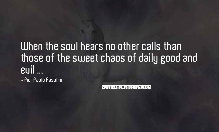 Pier Paolo Pasolini Quotes: When the soul hears no other calls than those of the sweet chaos of daily good and evil ...