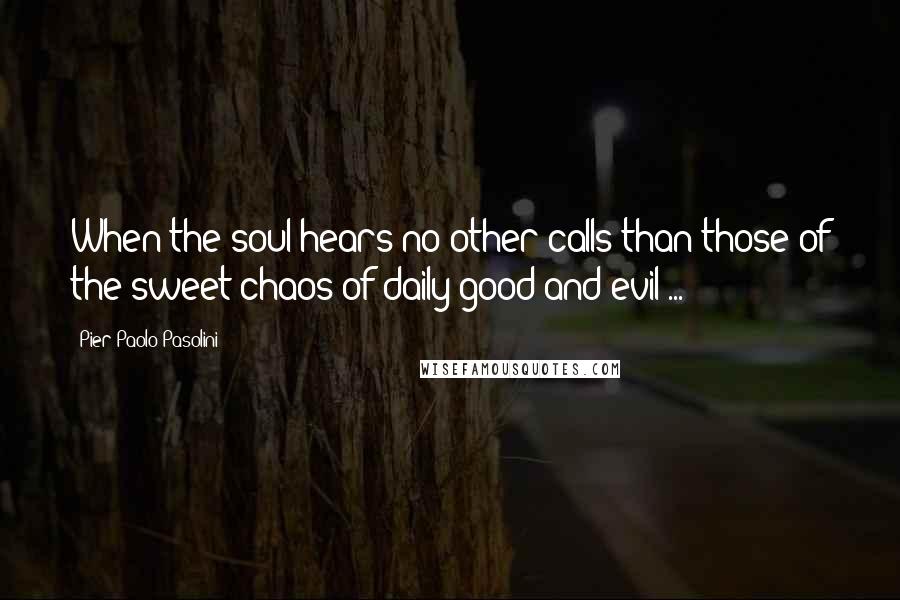 Pier Paolo Pasolini Quotes: When the soul hears no other calls than those of the sweet chaos of daily good and evil ...