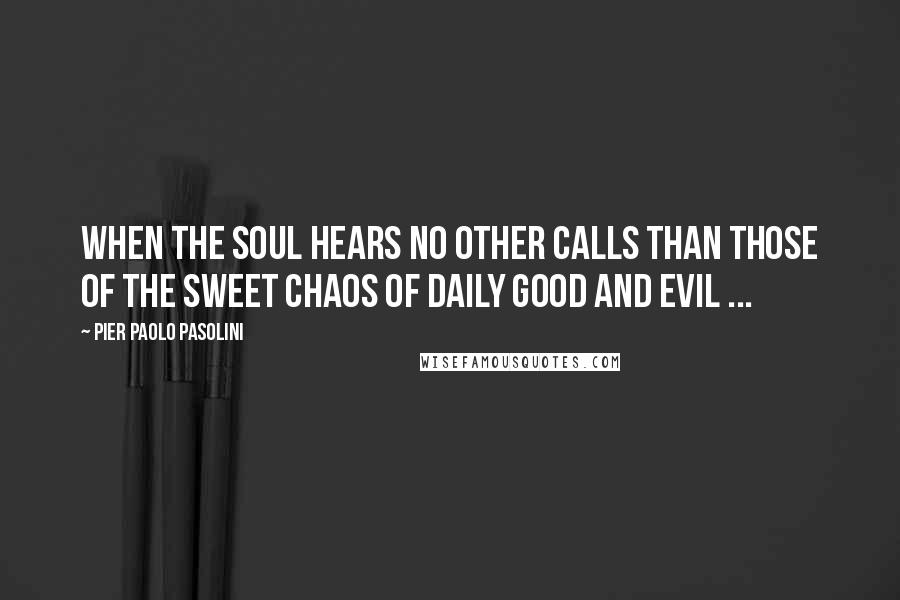 Pier Paolo Pasolini Quotes: When the soul hears no other calls than those of the sweet chaos of daily good and evil ...