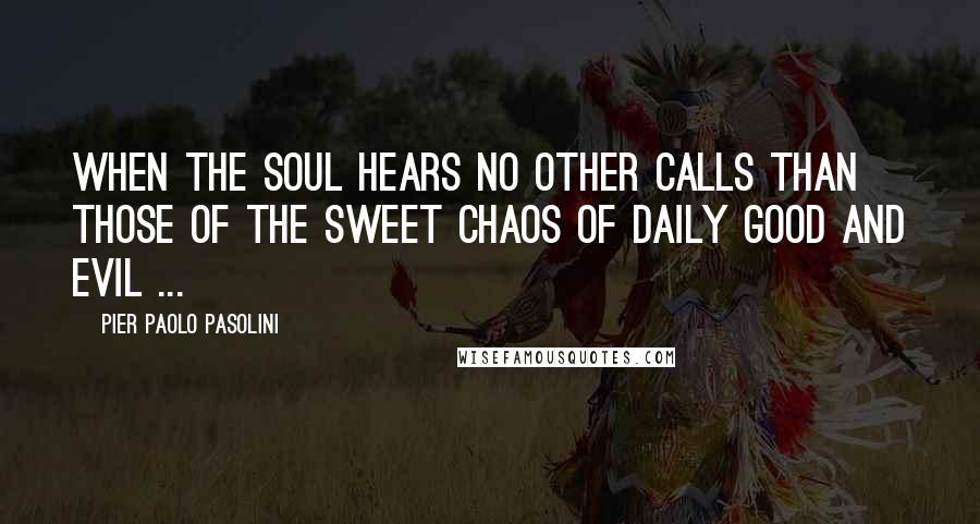 Pier Paolo Pasolini Quotes: When the soul hears no other calls than those of the sweet chaos of daily good and evil ...