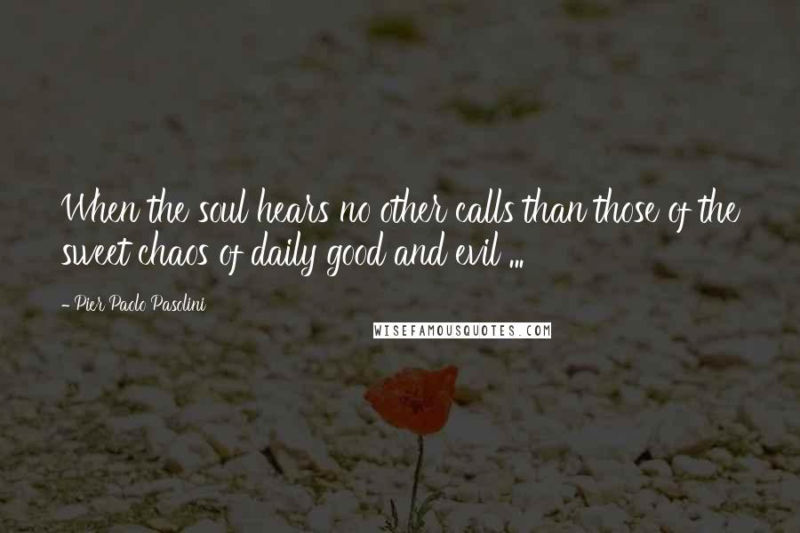 Pier Paolo Pasolini Quotes: When the soul hears no other calls than those of the sweet chaos of daily good and evil ...