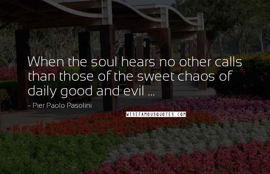 Pier Paolo Pasolini Quotes: When the soul hears no other calls than those of the sweet chaos of daily good and evil ...