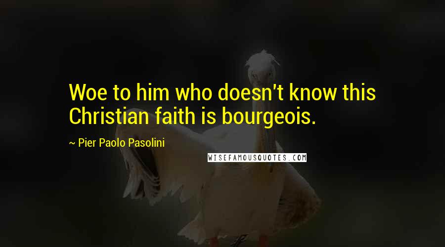 Pier Paolo Pasolini Quotes: Woe to him who doesn't know this Christian faith is bourgeois.
