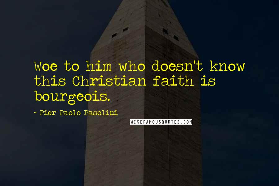 Pier Paolo Pasolini Quotes: Woe to him who doesn't know this Christian faith is bourgeois.