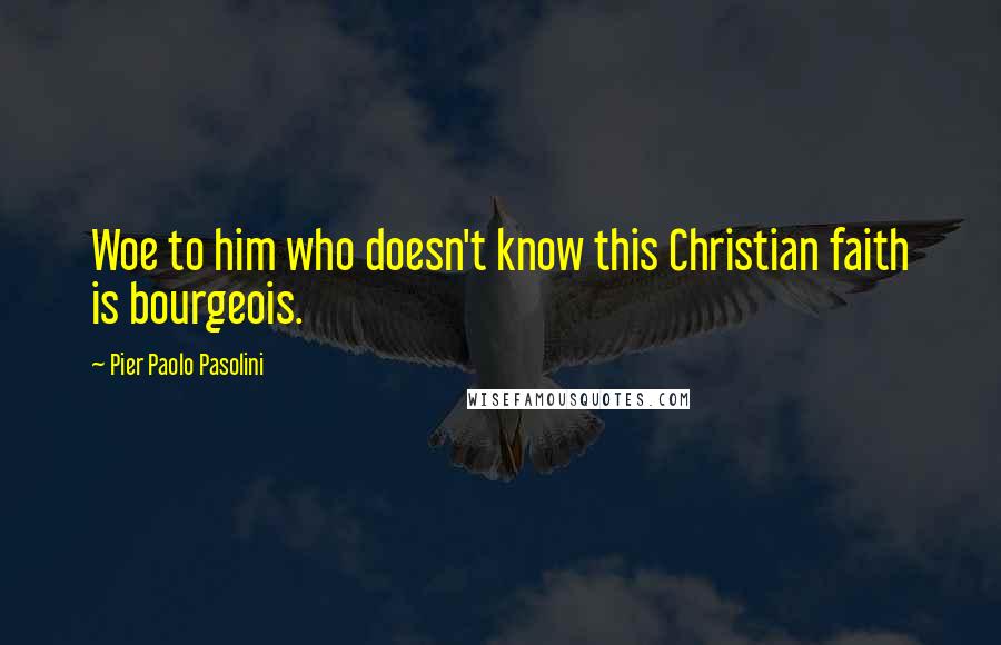 Pier Paolo Pasolini Quotes: Woe to him who doesn't know this Christian faith is bourgeois.