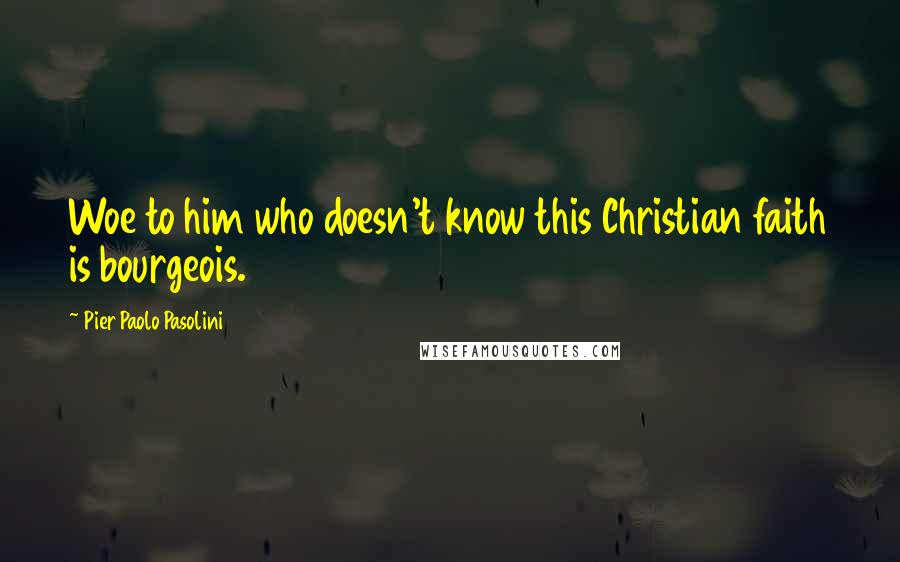 Pier Paolo Pasolini Quotes: Woe to him who doesn't know this Christian faith is bourgeois.