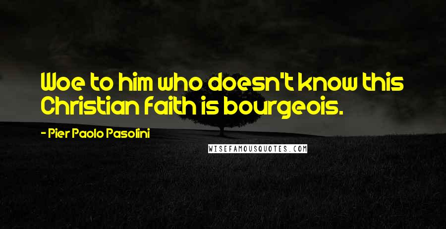 Pier Paolo Pasolini Quotes: Woe to him who doesn't know this Christian faith is bourgeois.