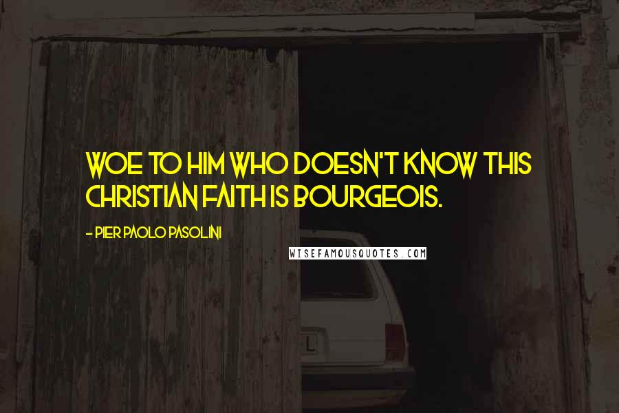 Pier Paolo Pasolini Quotes: Woe to him who doesn't know this Christian faith is bourgeois.