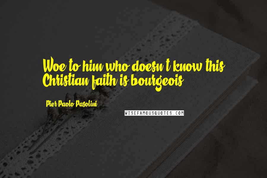 Pier Paolo Pasolini Quotes: Woe to him who doesn't know this Christian faith is bourgeois.