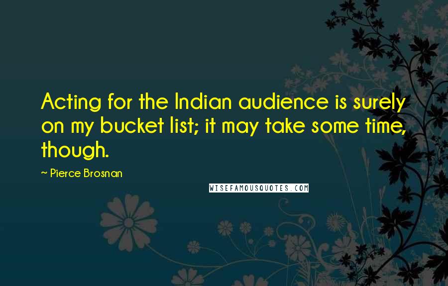 Pierce Brosnan Quotes: Acting for the Indian audience is surely on my bucket list; it may take some time, though.