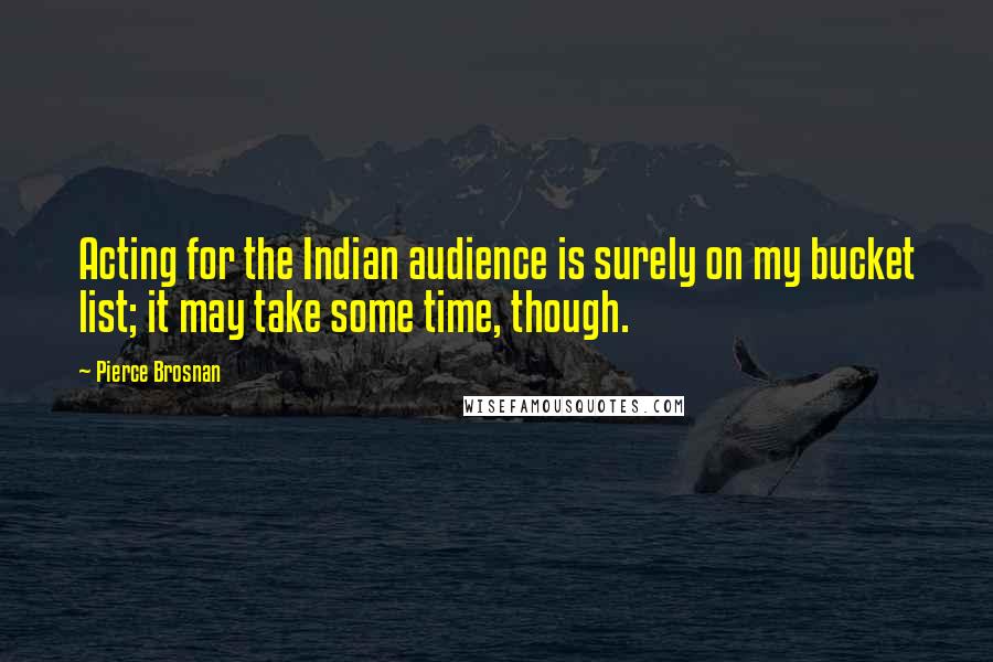 Pierce Brosnan Quotes: Acting for the Indian audience is surely on my bucket list; it may take some time, though.