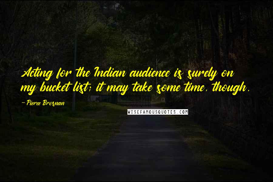 Pierce Brosnan Quotes: Acting for the Indian audience is surely on my bucket list; it may take some time, though.