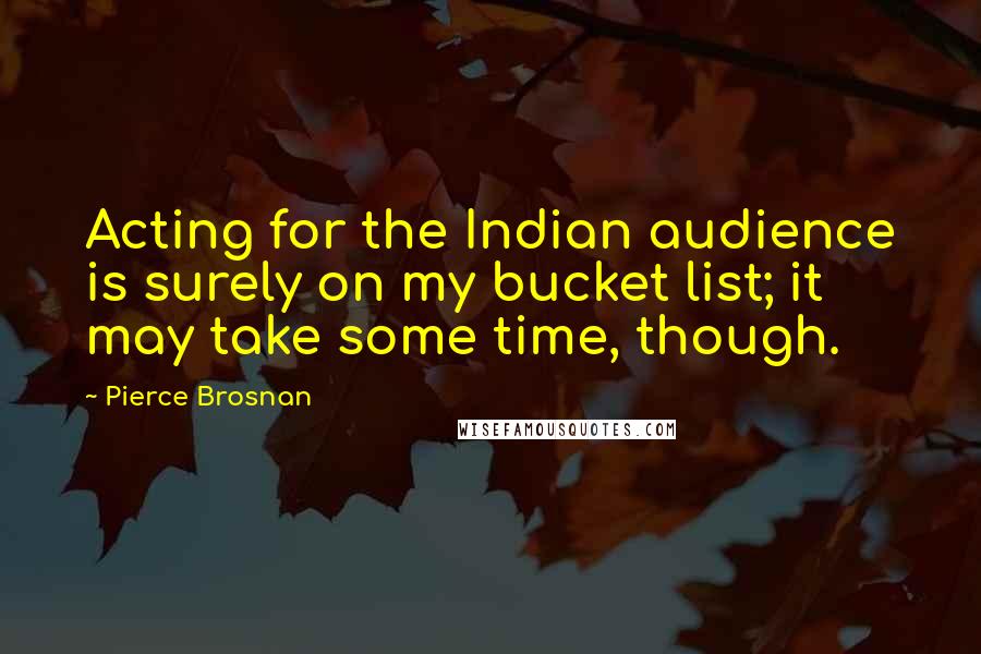 Pierce Brosnan Quotes: Acting for the Indian audience is surely on my bucket list; it may take some time, though.