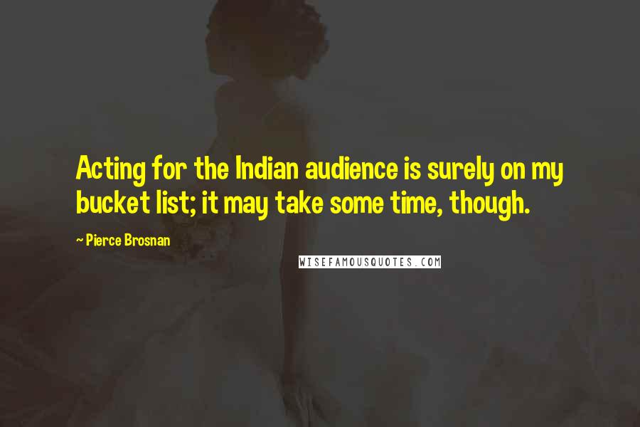 Pierce Brosnan Quotes: Acting for the Indian audience is surely on my bucket list; it may take some time, though.