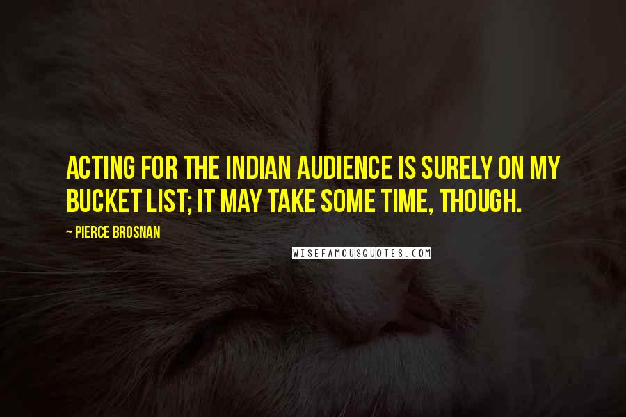 Pierce Brosnan Quotes: Acting for the Indian audience is surely on my bucket list; it may take some time, though.