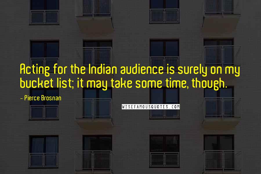 Pierce Brosnan Quotes: Acting for the Indian audience is surely on my bucket list; it may take some time, though.