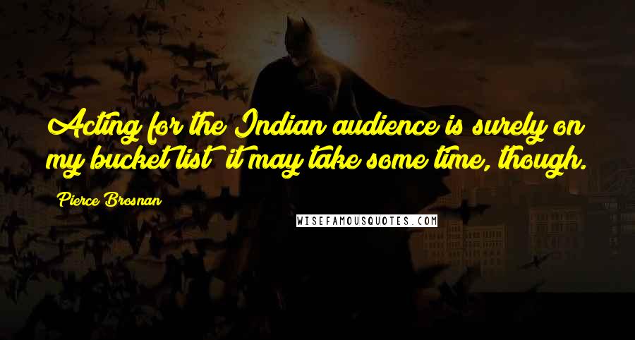 Pierce Brosnan Quotes: Acting for the Indian audience is surely on my bucket list; it may take some time, though.