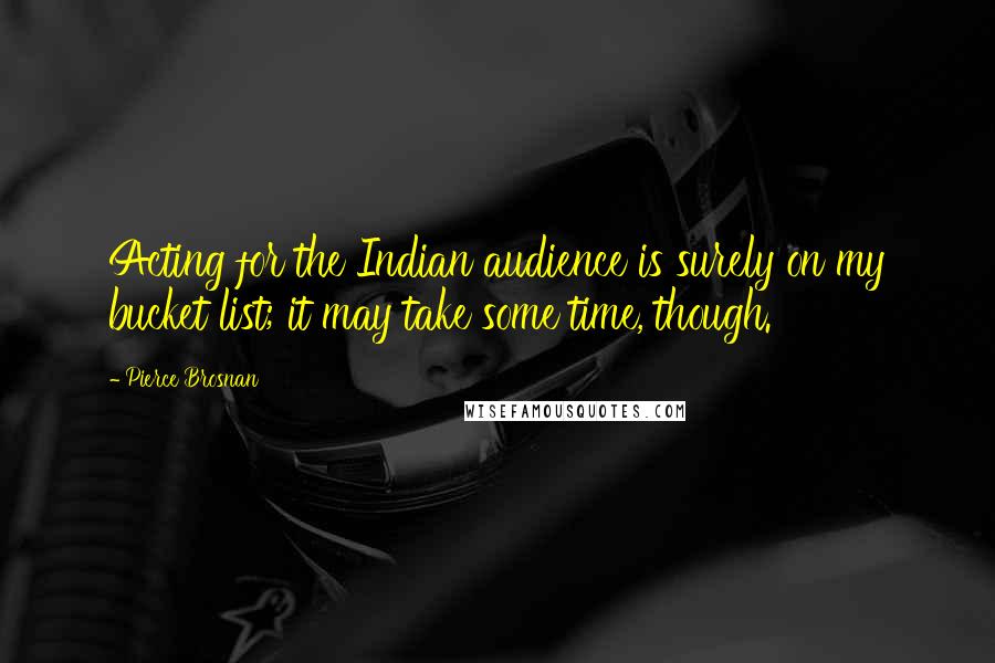 Pierce Brosnan Quotes: Acting for the Indian audience is surely on my bucket list; it may take some time, though.