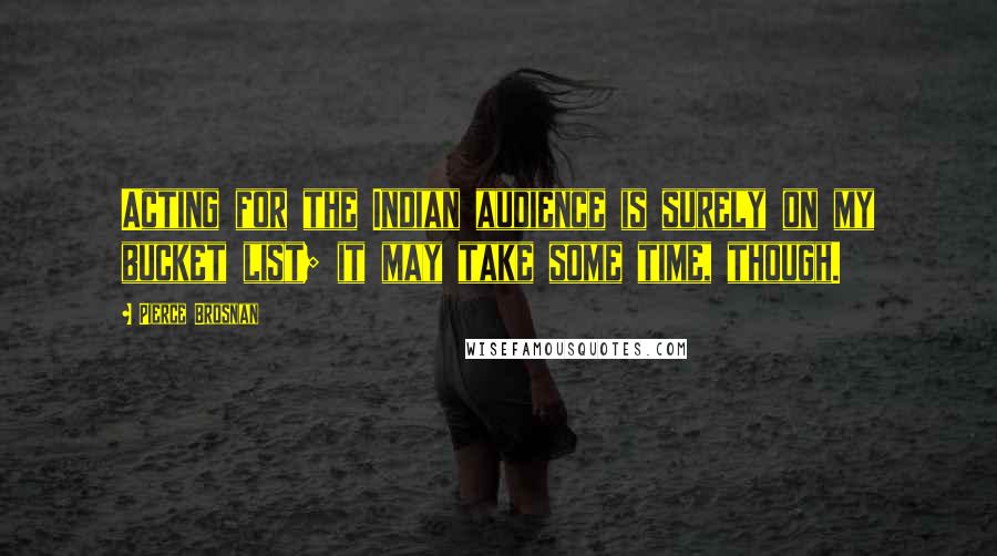Pierce Brosnan Quotes: Acting for the Indian audience is surely on my bucket list; it may take some time, though.