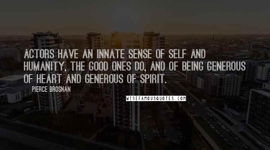 Pierce Brosnan Quotes: Actors have an innate sense of self and humanity, the good ones do, and of being generous of heart and generous of spirit.