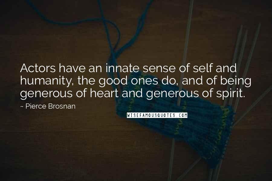 Pierce Brosnan Quotes: Actors have an innate sense of self and humanity, the good ones do, and of being generous of heart and generous of spirit.