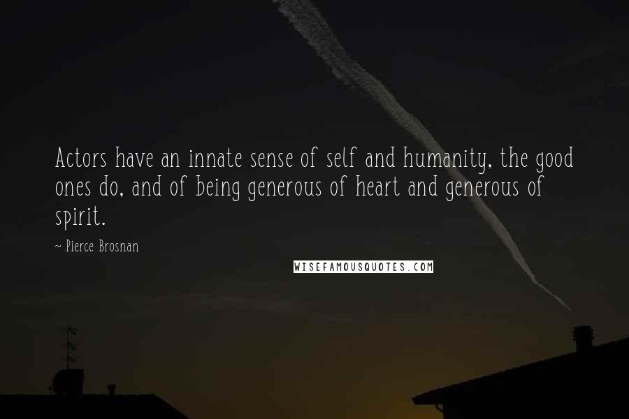 Pierce Brosnan Quotes: Actors have an innate sense of self and humanity, the good ones do, and of being generous of heart and generous of spirit.